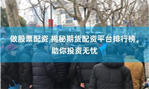 做股票配资 揭秘期货配资平台排行榜，助你投资无忧