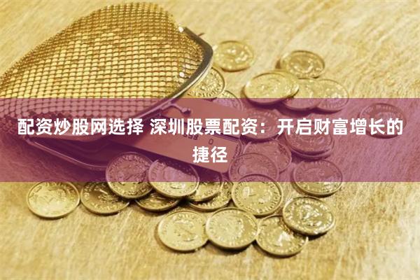 配资炒股网选择 深圳股票配资：开启财富增长的捷径
