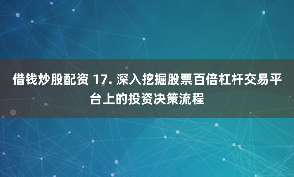 借钱炒股配资 17. 深入挖掘股票百倍杠杆交易平台上的投资决策流程