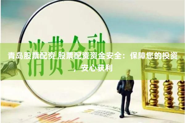 青岛股票配资 股票配资资金安全：保障您的投资，安心获利