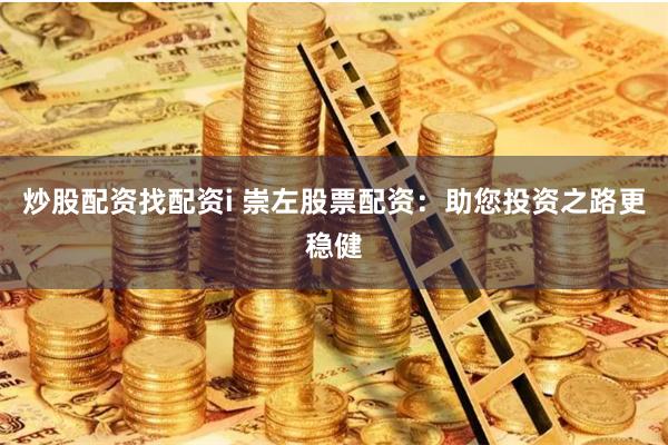 炒股配资找配资i 崇左股票配资：助您投资之路更稳健