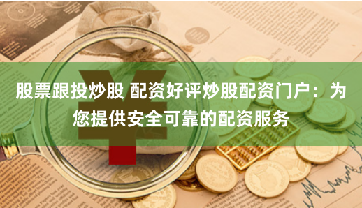 股票跟投炒股 配资好评炒股配资门户：为您提供安全可靠的配资服务
