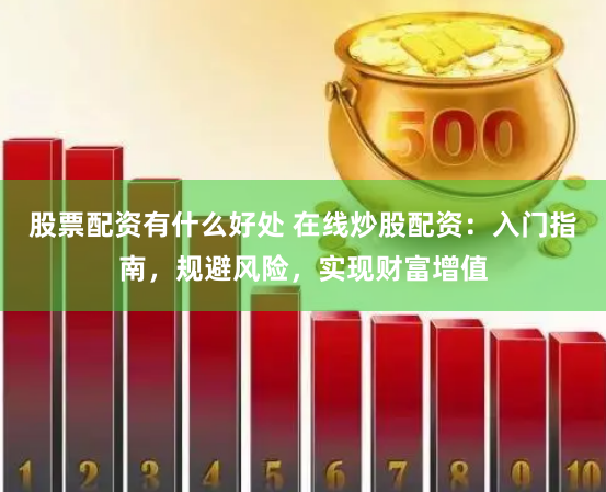 股票配资有什么好处 在线炒股配资：入门指南，规避风险，实现财富增值