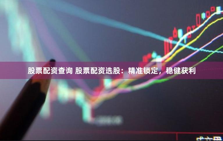 股票配资查询 股票配资选股：精准锁定，稳健获利
