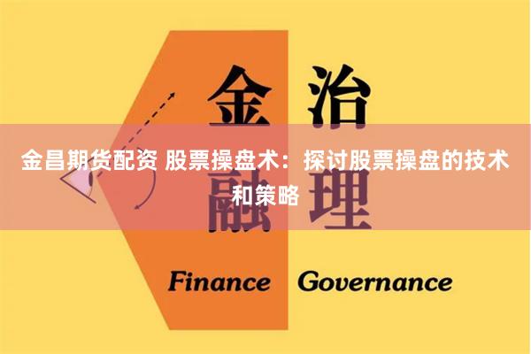 金昌期货配资 股票操盘术：探讨股票操盘的技术和策略