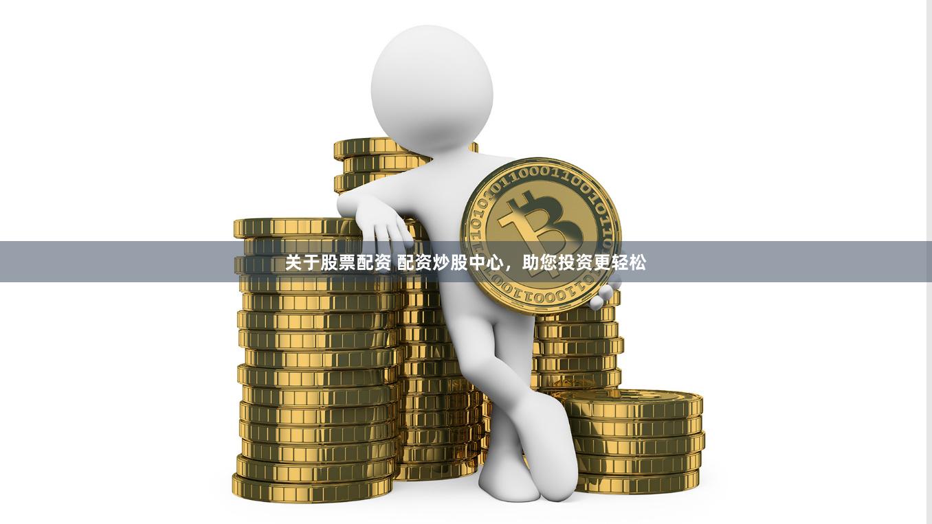 关于股票配资 配资炒股中心，助您投资更轻松