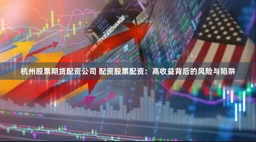杭州股票期货配资公司 配资股票配资：高收益背后的风险与陷阱