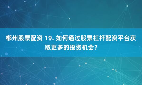 郴州股票配资 19. 如何通过股票杠杆配资平台获取更多的投资机会？