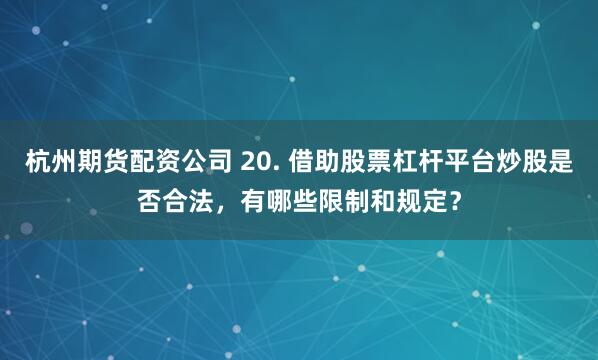 杭州期货配资公司 20. 借助股票杠杆平台炒股是否合法，有哪些限制和规定？