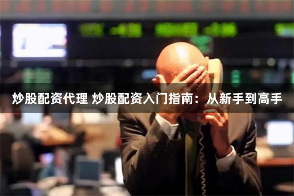 炒股配资代理 炒股配资入门指南：从新手到高手