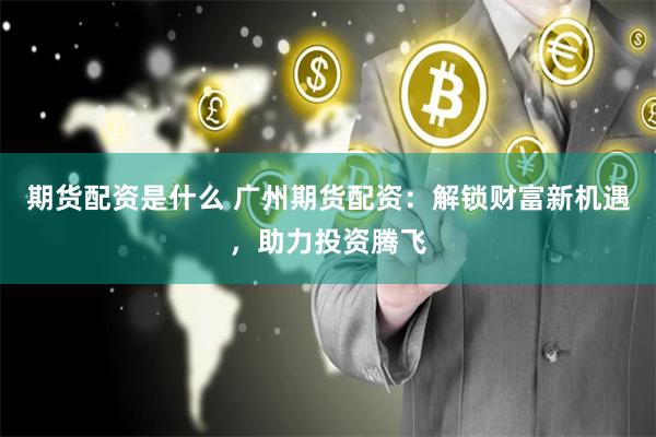 期货配资是什么 广州期货配资：解锁财富新机遇，助力投资腾飞