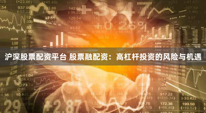 沪深股票配资平台 股票融配资：高杠杆投资的风险与机遇