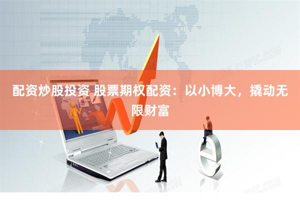 配资炒股投资 股票期权配资：以小博大，撬动无限财富