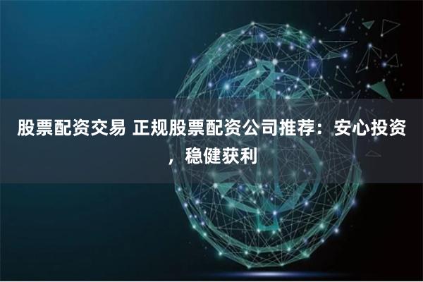 股票配资交易 正规股票配资公司推荐：安心投资，稳健获利