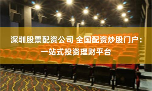 深圳股票配资公司 全国配资炒股门户：一站式投资理财平台