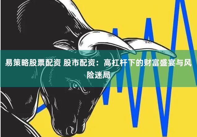 易策略股票配资 股市配资：高杠杆下的财富盛宴与风险迷局