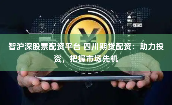 智沪深股票配资平台 四川期货配资：助力投资，把握市场先机