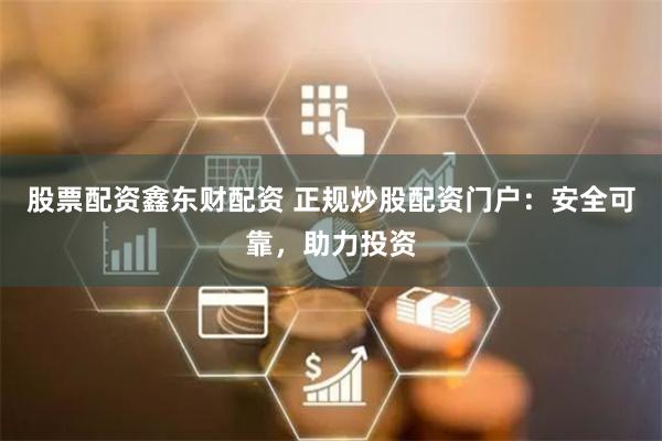 股票配资鑫东财配资 正规炒股配资门户：安全可靠，助力投资