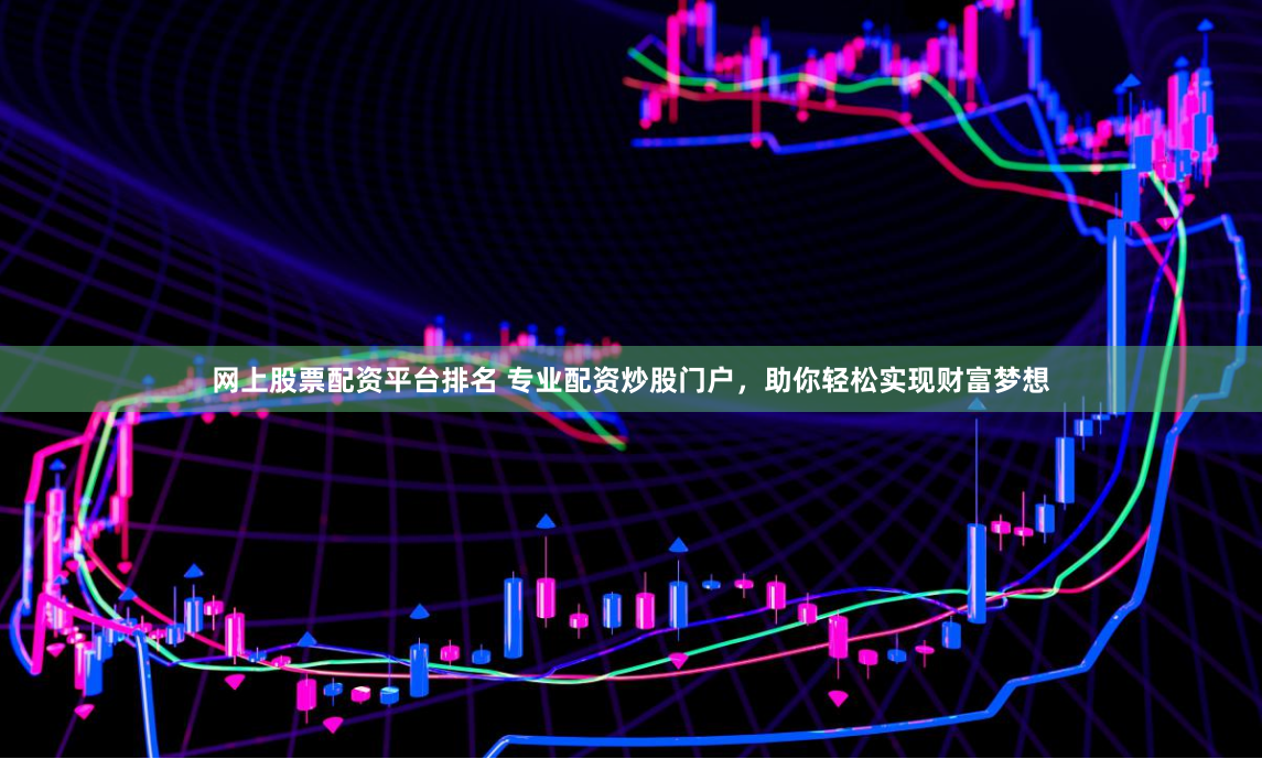 网上股票配资平台排名 专业配资炒股门户，助你轻松实现财富梦想