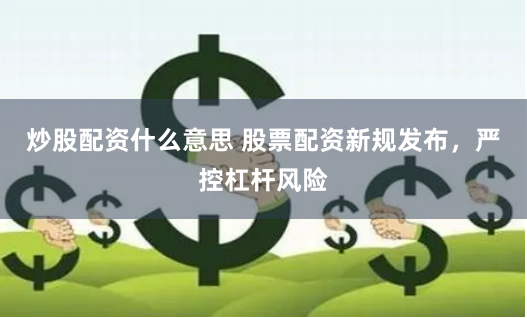 炒股配资什么意思 股票配资新规发布，严控杠杆风险