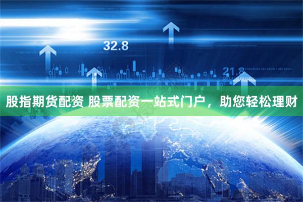 股指期货配资 股票配资一站式门户，助您轻松理财