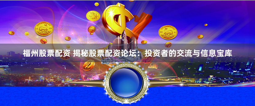 福州股票配资 揭秘股票配资论坛：投资者的交流与信息宝库