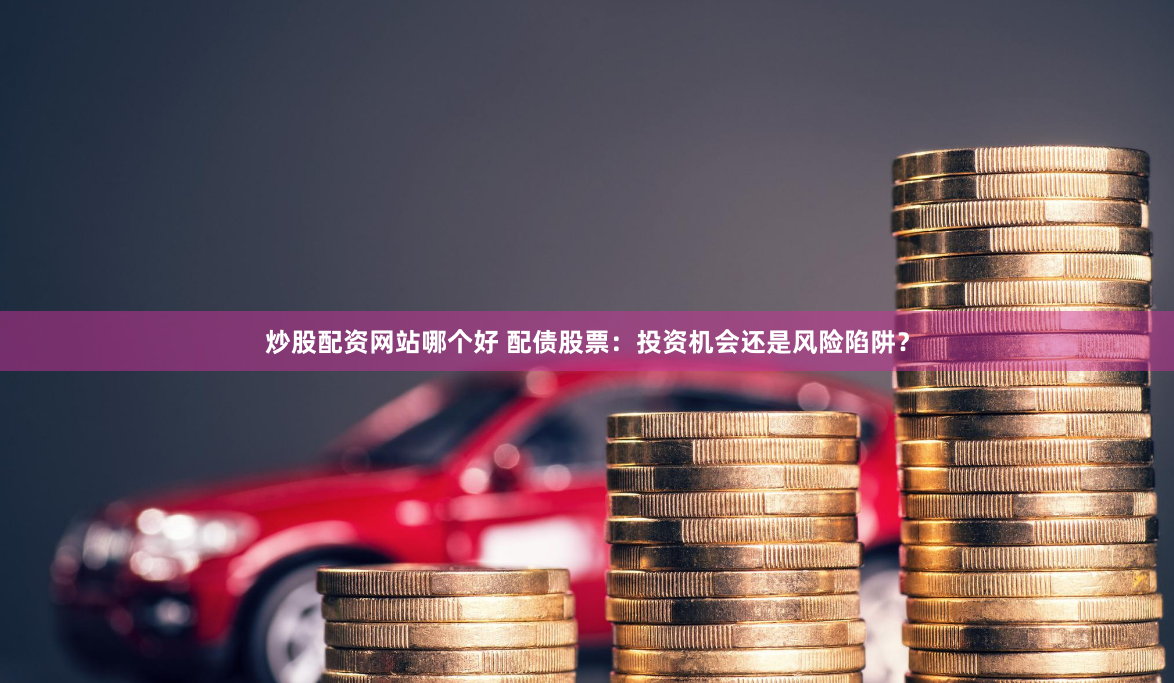 炒股配资网站哪个好 配债股票：投资机会还是风险陷阱？