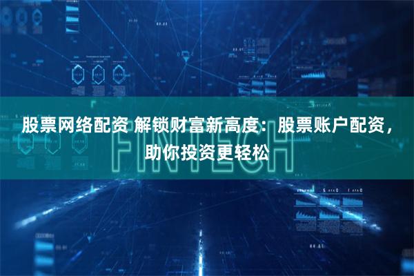 股票网络配资 解锁财富新高度：股票账户配资，助你投资更轻松