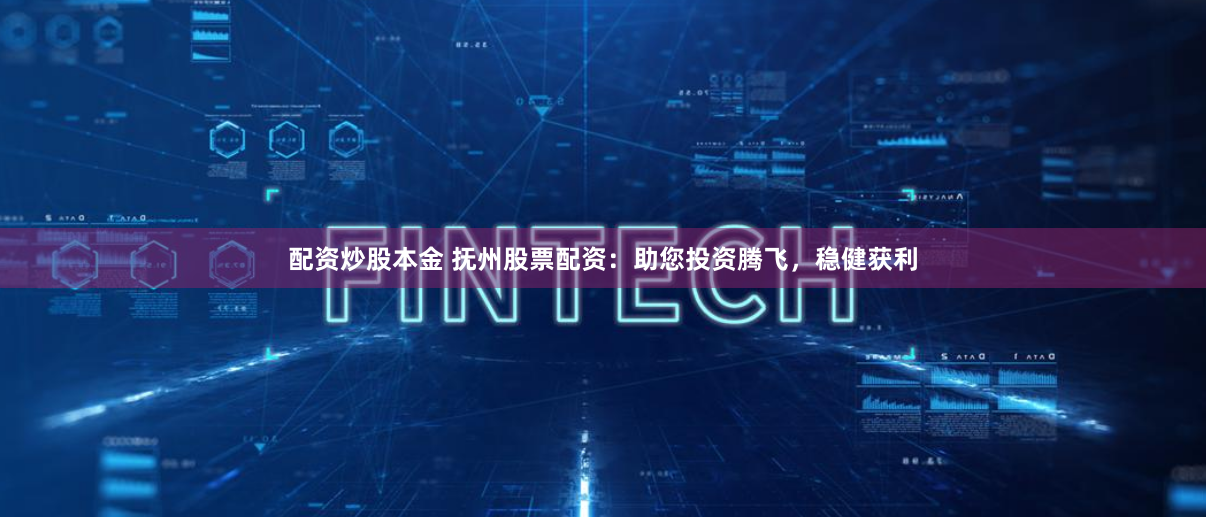 配资炒股本金 抚州股票配资：助您投资腾飞，稳健获利