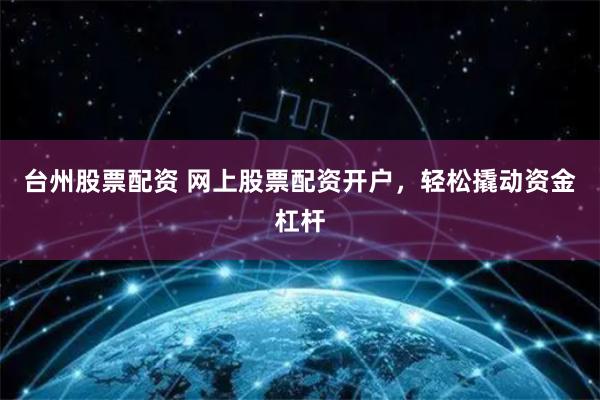台州股票配资 网上股票配资开户，轻松撬动资金杠杆