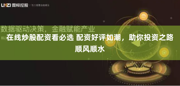 在线炒股配资看必选 配资好评如潮，助你投资之路顺风顺水