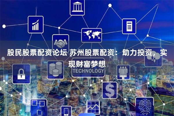 股民股票配资论坛 苏州股票配资：助力投资，实现财富梦想