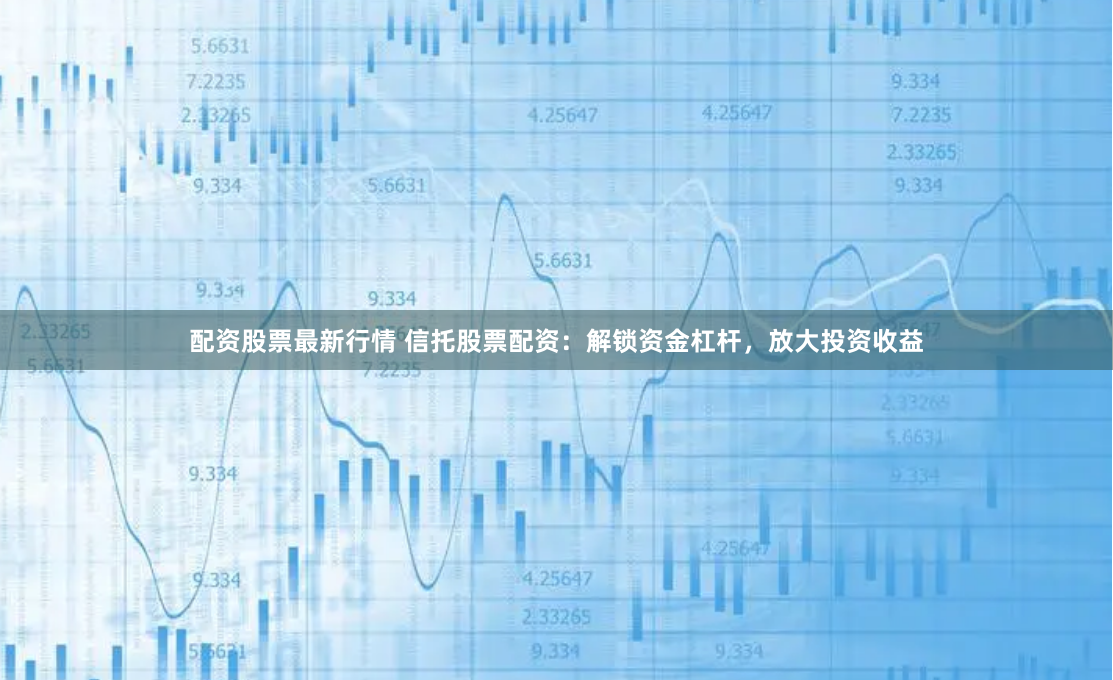 配资股票最新行情 信托股票配资：解锁资金杠杆，放大投资收益