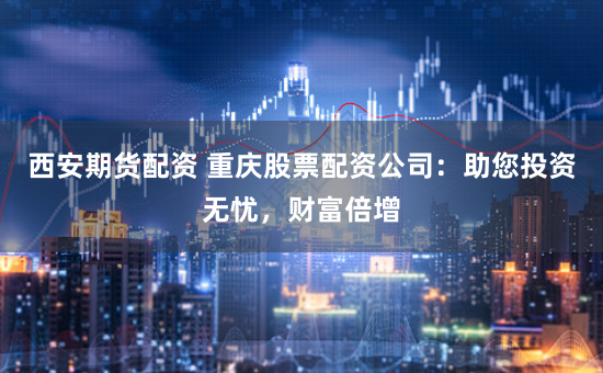 西安期货配资 重庆股票配资公司：助您投资无忧，财富倍增