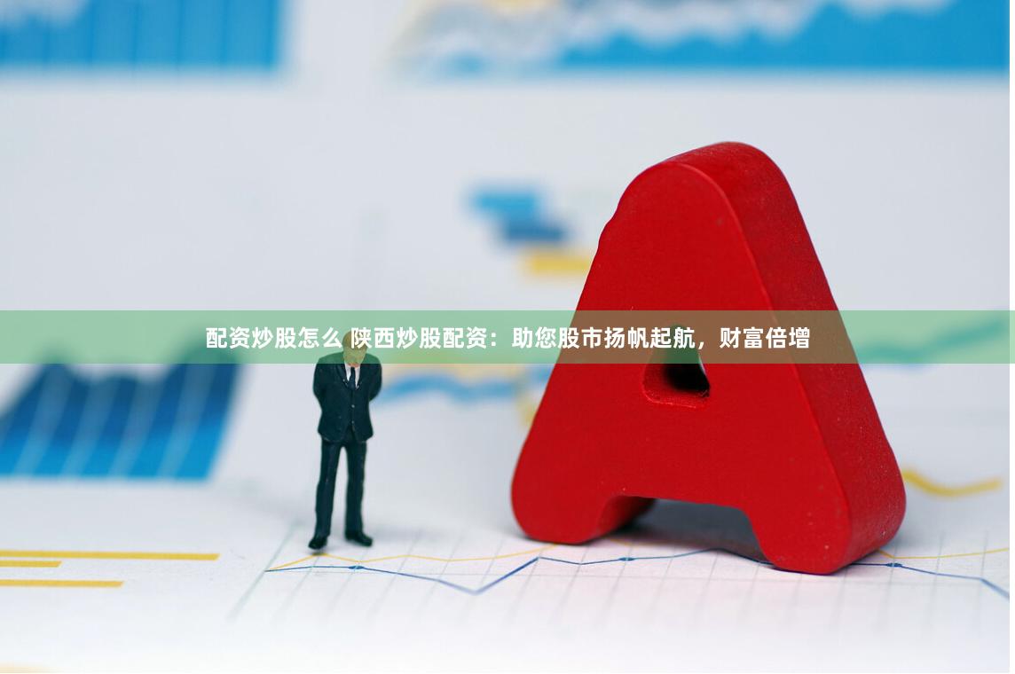 配资炒股怎么 陕西炒股配资：助您股市扬帆起航，财富倍增