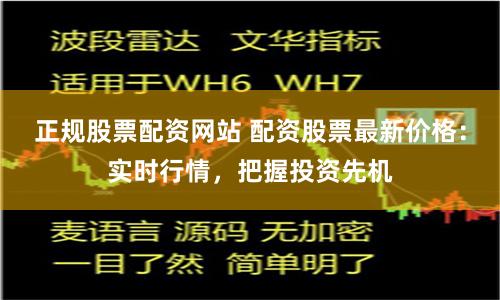 正规股票配资网站 配资股票最新价格：实时行情，把握投资先机