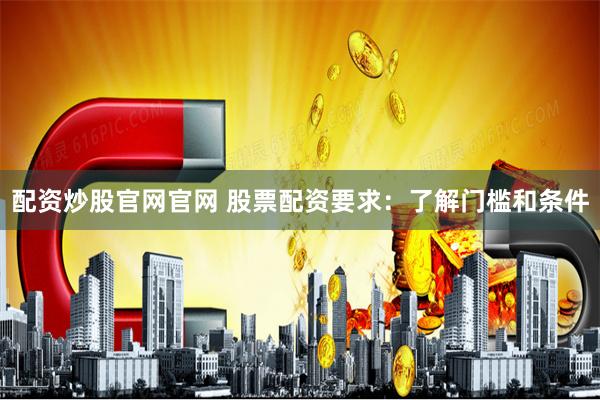 配资炒股官网官网 股票配资要求：了解门槛和条件