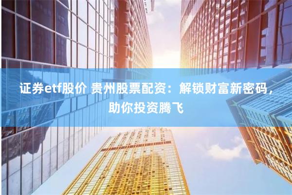 证券etf股价 贵州股票配资：解锁财富新密码，助你投资腾飞