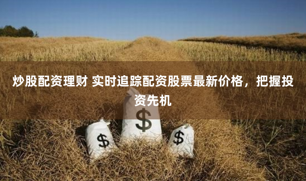 炒股配资理财 实时追踪配资股票最新价格，把握投资先机