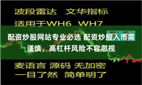 配资炒股网站专业必选 配资炒股入市需谨慎，高杠杆风险不容忽视