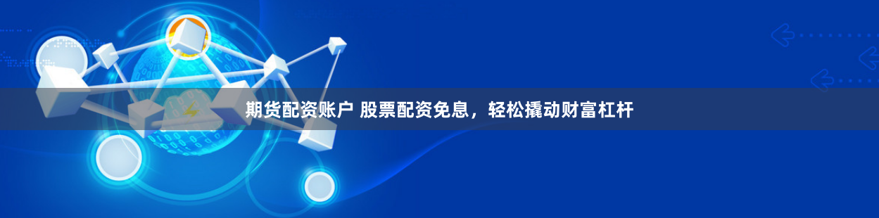 期货配资账户 股票配资免息，轻松撬动财富杠杆