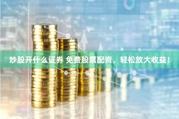 炒股开什么证券 免费股票配资，轻松放大收益！