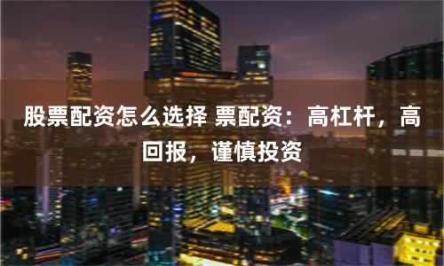 股票配资怎么选择 票配资：高杠杆，高回报，谨慎投资