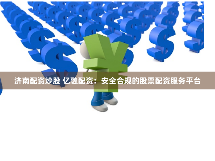 济南配资炒股 亿融配资：安全合规的股票配资服务平台