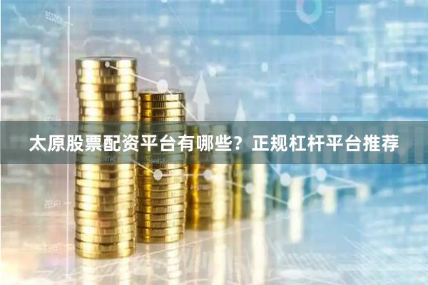 太原股票配资平台有哪些？正规杠杆平台推荐