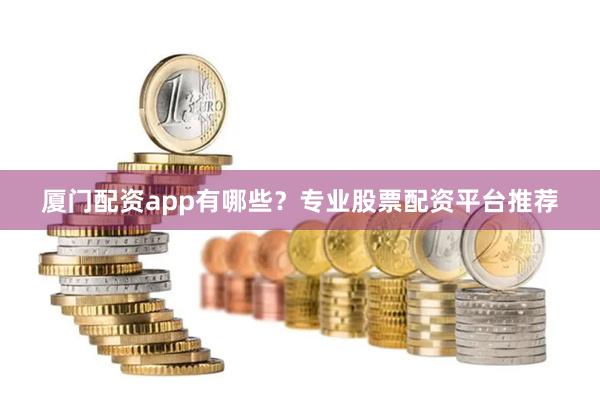 厦门配资app有哪些？专业股票配资平台推荐