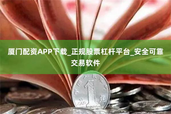厦门配资APP下载_正规股票杠杆平台_安全可靠交易软件