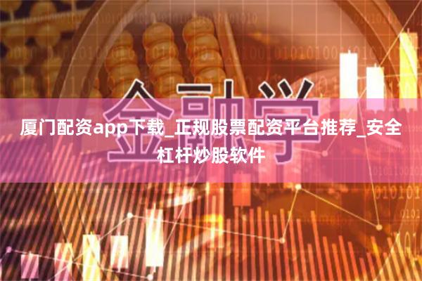 厦门配资app下载_正规股票配资平台推荐_安全杠杆炒股软件