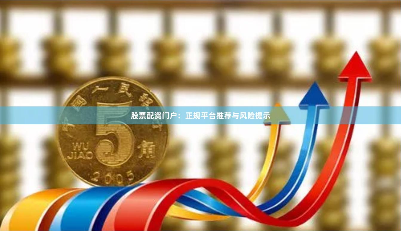 股票配资门户：正规平台推荐与风险提示