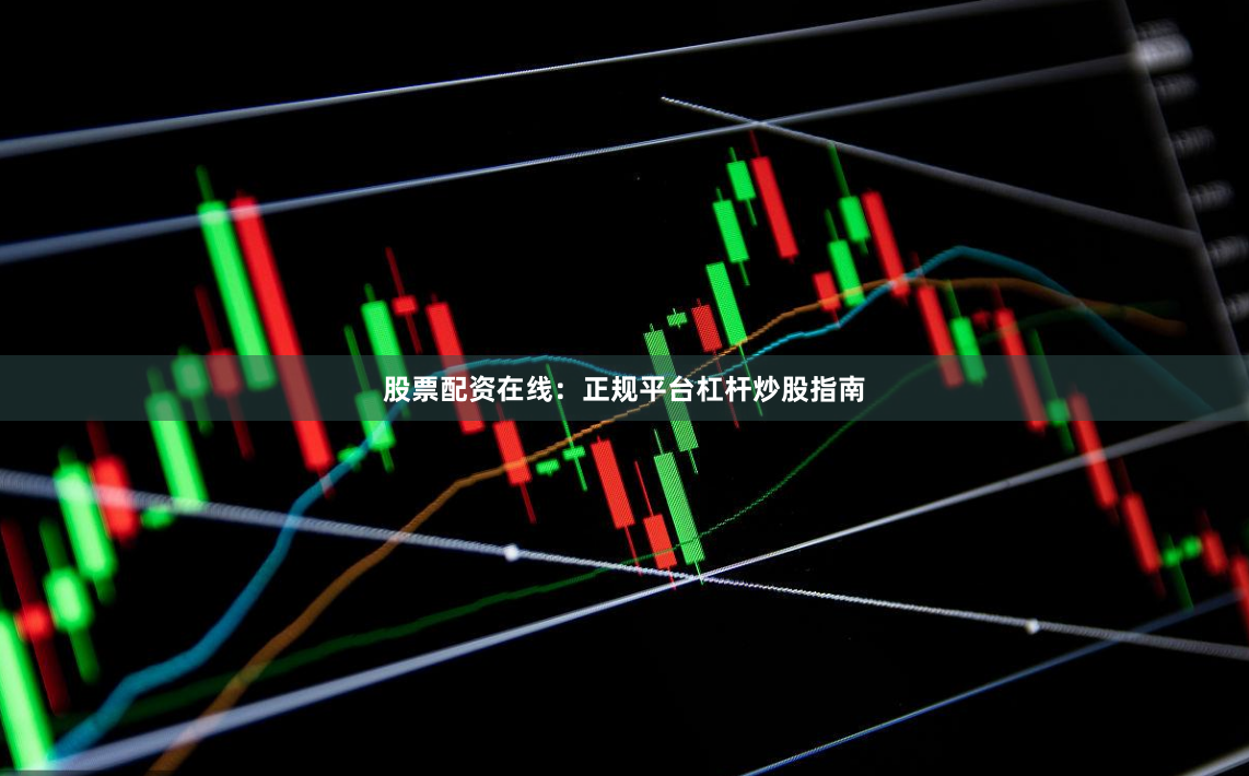 股票配资在线：正规平台杠杆炒股指南